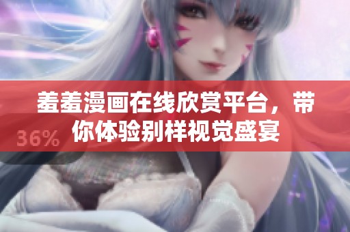 羞羞漫画在线欣赏平台，带你体验别样视觉盛宴