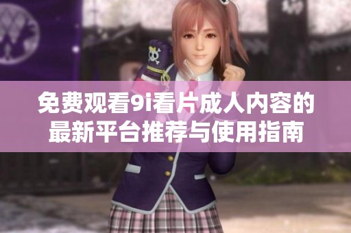 免费观看9i看片成人内容的最新平台推荐与使用指南