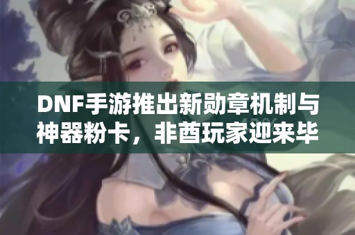 DNF手游推出新勋章机制与神器粉卡，非酋玩家迎来毕业机会