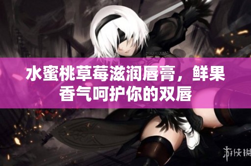水蜜桃草莓滋润唇膏，鲜果香气呵护你的双唇