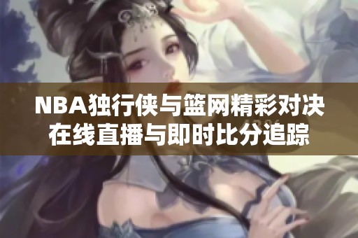 NBA独行侠与篮网精彩对决在线直播与即时比分追踪