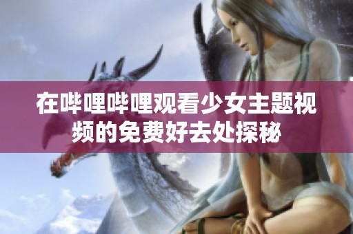 在哔哩哔哩观看少女主题视频的免费好去处探秘