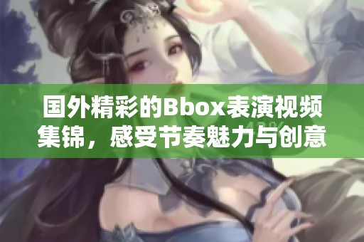 国外精彩的Bbox表演视频集锦，感受节奏魅力与创意碰撞