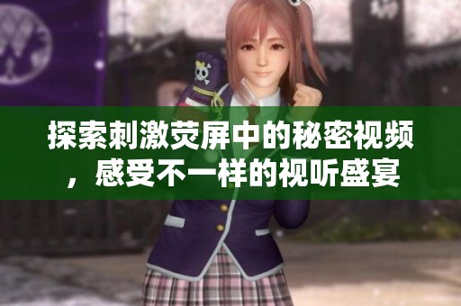 探索刺激荧屏中的秘密视频，感受不一样的视听盛宴
