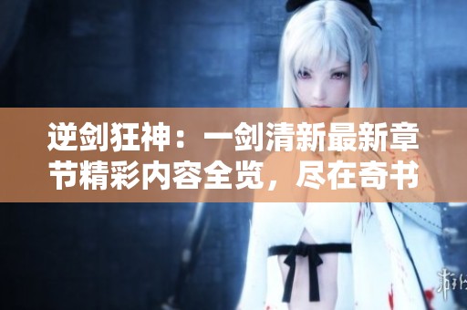 逆剑狂神：一剑清新最新章节精彩内容全览，尽在奇书网