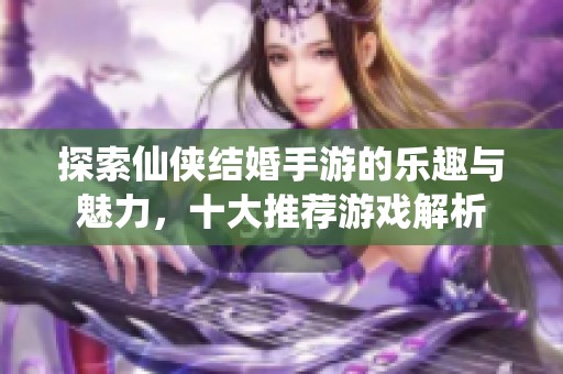 探索仙侠结婚手游的乐趣与魅力，十大推荐游戏解析