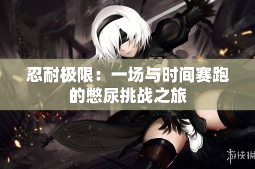 忍耐极限：一场与时间赛跑的憋尿挑战之旅