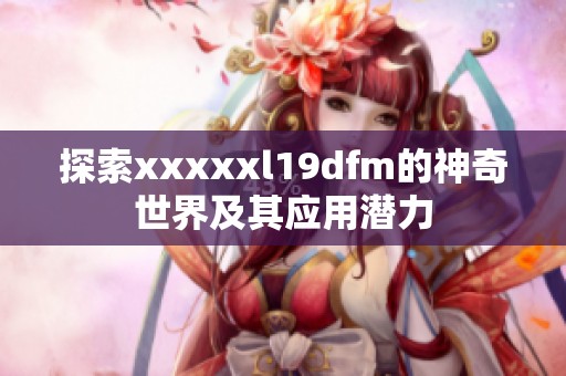 探索xxxxxl19dfm的神奇世界及其应用潜力