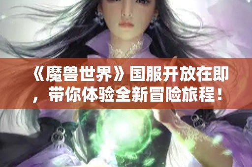 《魔兽世界》国服开放在即，带你体验全新冒险旅程！