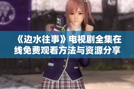 《边水往事》电视剧全集在线免费观看方法与资源分享