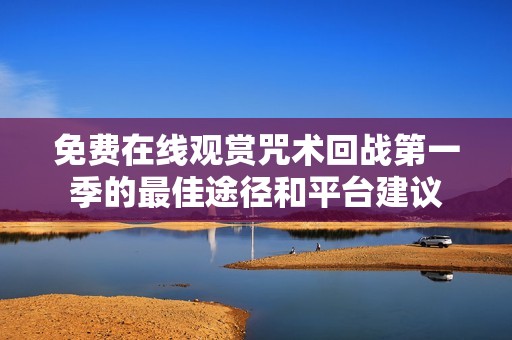免费在线观赏咒术回战第一季的最佳途径和平台建议