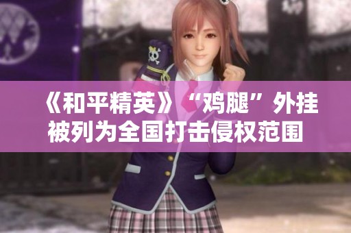 《和平精英》“鸡腿”外挂被列为全国打击侵权范围