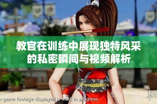 教官在训练中展现独特风采的私密瞬间与视频解析
