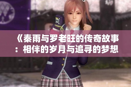 《秦雨与罗老旺的传奇故事：相伴的岁月与追寻的梦想》