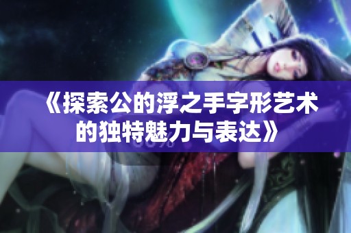 《探索公的浮之手字形艺术的独特魅力与表达》