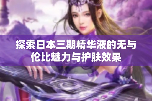 探索日本三期精华液的无与伦比魅力与护肤效果