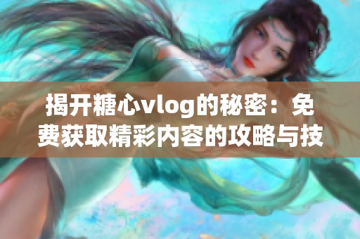 揭开糖心vlog的秘密：免费获取精彩内容的攻略与技巧
