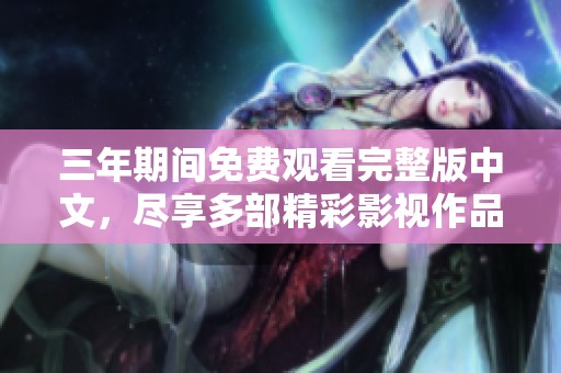 三年期间免费观看完整版中文，尽享多部精彩影视作品