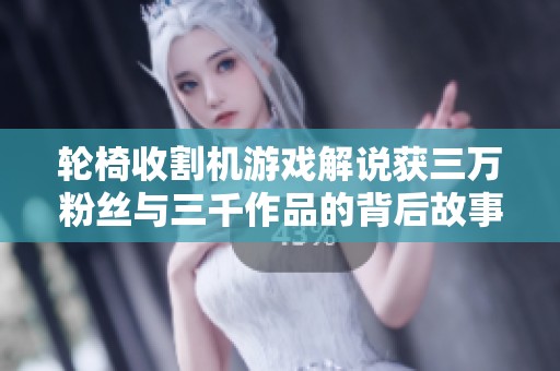轮椅收割机游戏解说获三万粉丝与三千作品的背后故事