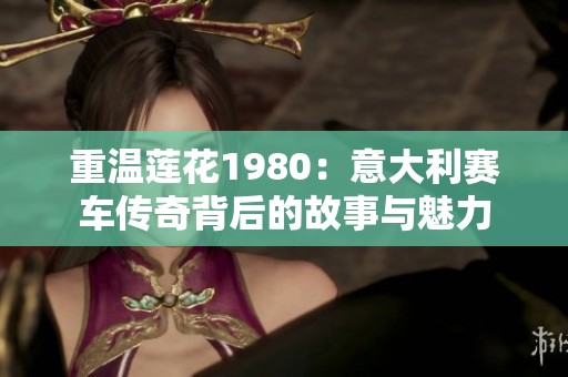 重温莲花1980：意大利赛车传奇背后的故事与魅力