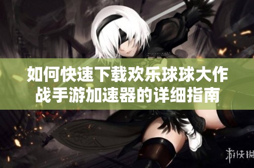 如何快速下载欢乐球球大作战手游加速器的详细指南