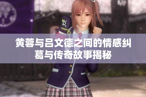 黄蓉与吕文德之间的情感纠葛与传奇故事揭秘
