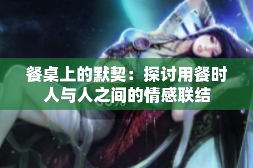 餐桌上的默契：探讨用餐时人与人之间的情感联结