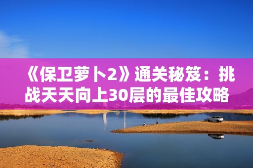 《保卫萝卜2》通关秘笈：挑战天天向上30层的最佳攻略分享