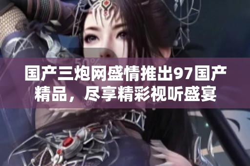 国产三炮网盛情推出97国产精品，尽享精彩视听盛宴