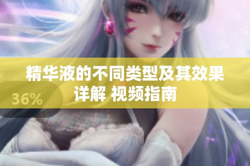 精华液的不同类型及其效果详解 视频指南