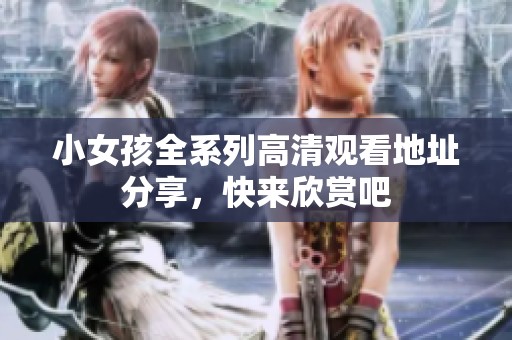小女孩全系列高清观看地址分享，快来欣赏吧