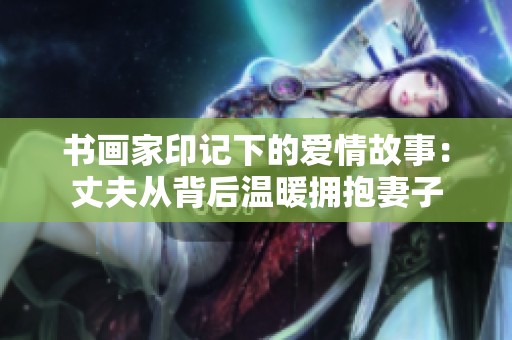 书画家印记下的爱情故事：丈夫从背后温暖拥抱妻子
