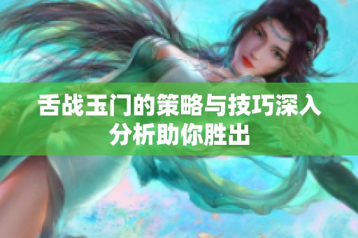 舌战玉门的策略与技巧深入分析助你胜出