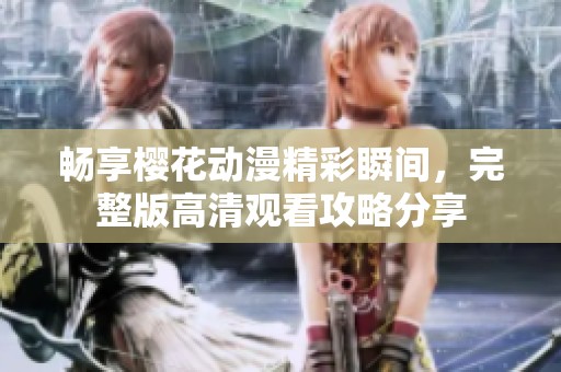 畅享樱花动漫精彩瞬间，完整版高清观看攻略分享