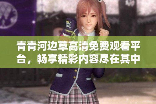 青青河边草高清免费观看平台，畅享精彩内容尽在其中