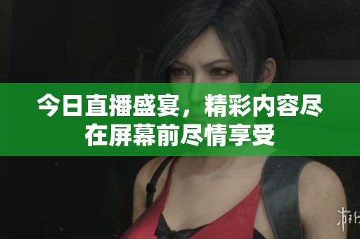 今日直播盛宴，精彩内容尽在屏幕前尽情享受