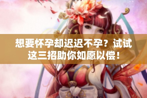 想要怀孕却迟迟不孕？试试这三招助你如愿以偿！