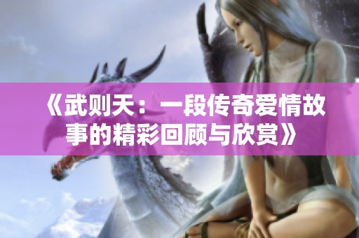 《武则天：一段传奇爱情故事的精彩回顾与欣赏》