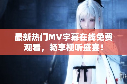 最新热门MV字幕在线免费观看，畅享视听盛宴！