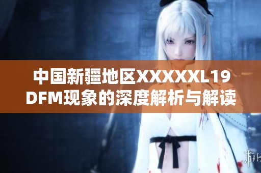 中国新疆地区XXXXXL19DFM现象的深度解析与解读