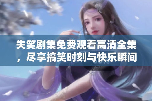 失笑剧集免费观看高清全集，尽享搞笑时刻与快乐瞬间