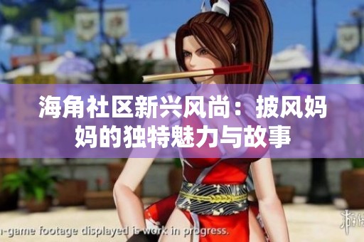 海角社区新兴风尚：披风妈妈的独特魅力与故事