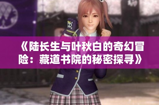 《陆长生与叶秋白的奇幻冒险：藏道书院的秘密探寻》