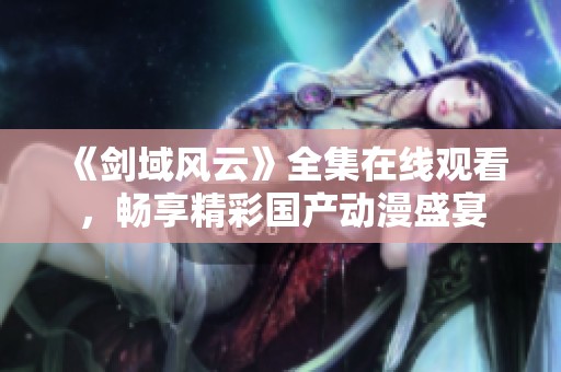 《剑域风云》全集在线观看，畅享精彩国产动漫盛宴