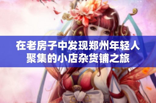在老房子中发现郑州年轻人聚集的小店杂货铺之旅