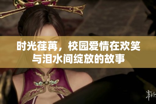 时光荏苒，校园爱情在欢笑与泪水间绽放的故事