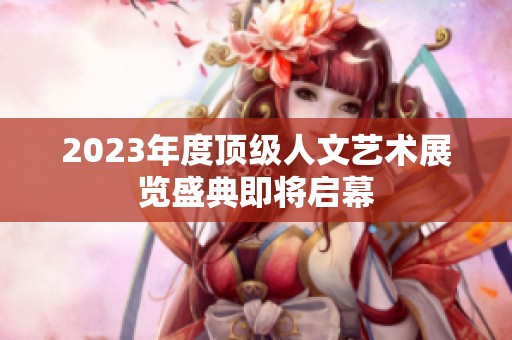 2023年度顶级人文艺术展览盛典即将启幕
