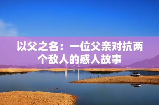 以父之名：一位父亲对抗两个敌人的感人故事