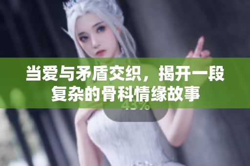 当爱与矛盾交织，揭开一段复杂的骨科情缘故事
