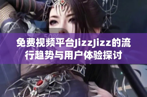 免费视频平台JizzJizz的流行趋势与用户体验探讨